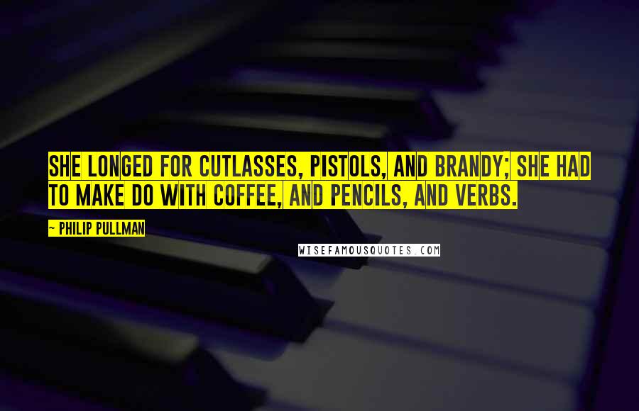 Philip Pullman Quotes: She longed for cutlasses, pistols, and brandy; she had to make do with coffee, and pencils, and verbs.