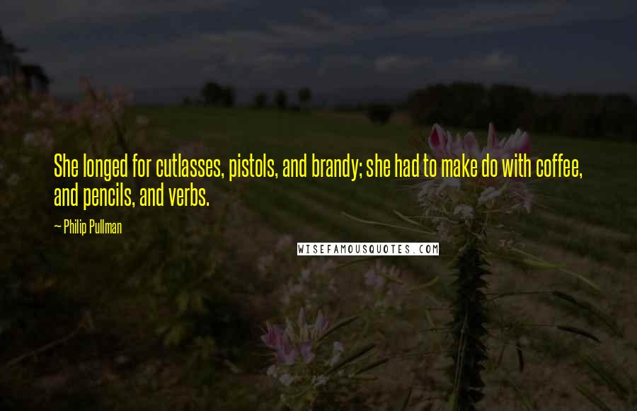 Philip Pullman Quotes: She longed for cutlasses, pistols, and brandy; she had to make do with coffee, and pencils, and verbs.