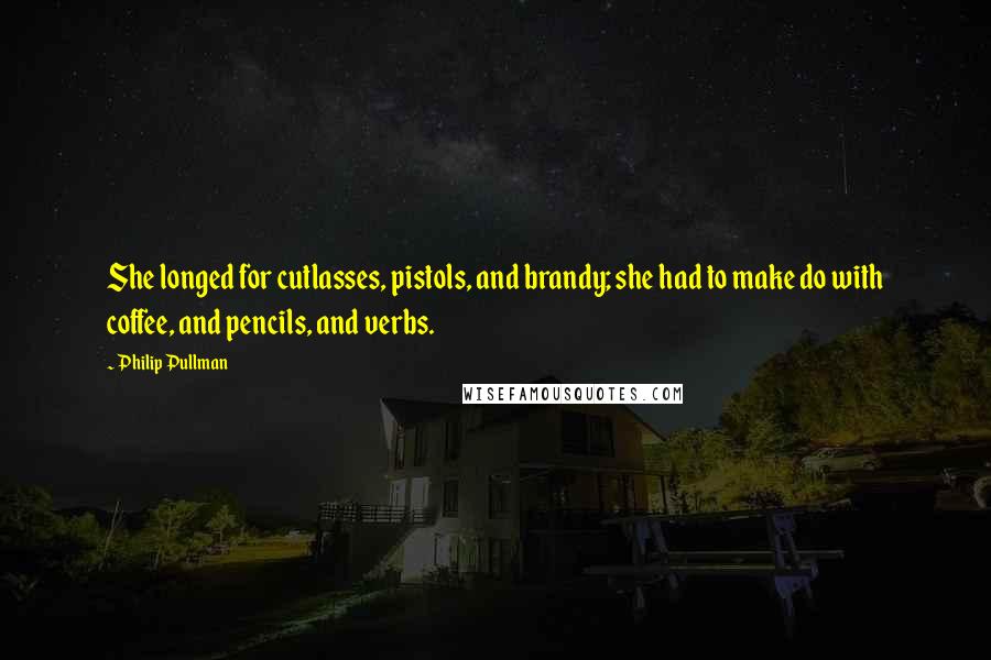 Philip Pullman Quotes: She longed for cutlasses, pistols, and brandy; she had to make do with coffee, and pencils, and verbs.