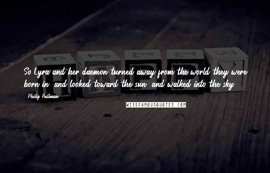 Philip Pullman Quotes: So Lyra and her daemon turned away from the world they were born in, and looked toward the sun, and walked into the sky.