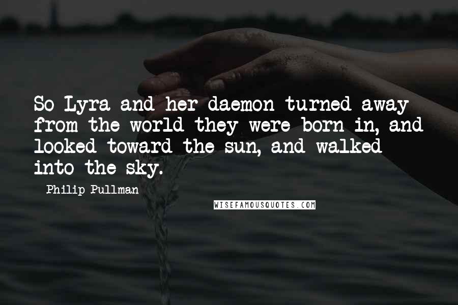 Philip Pullman Quotes: So Lyra and her daemon turned away from the world they were born in, and looked toward the sun, and walked into the sky.