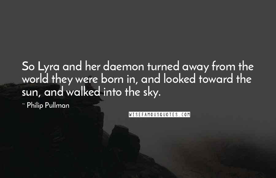 Philip Pullman Quotes: So Lyra and her daemon turned away from the world they were born in, and looked toward the sun, and walked into the sky.