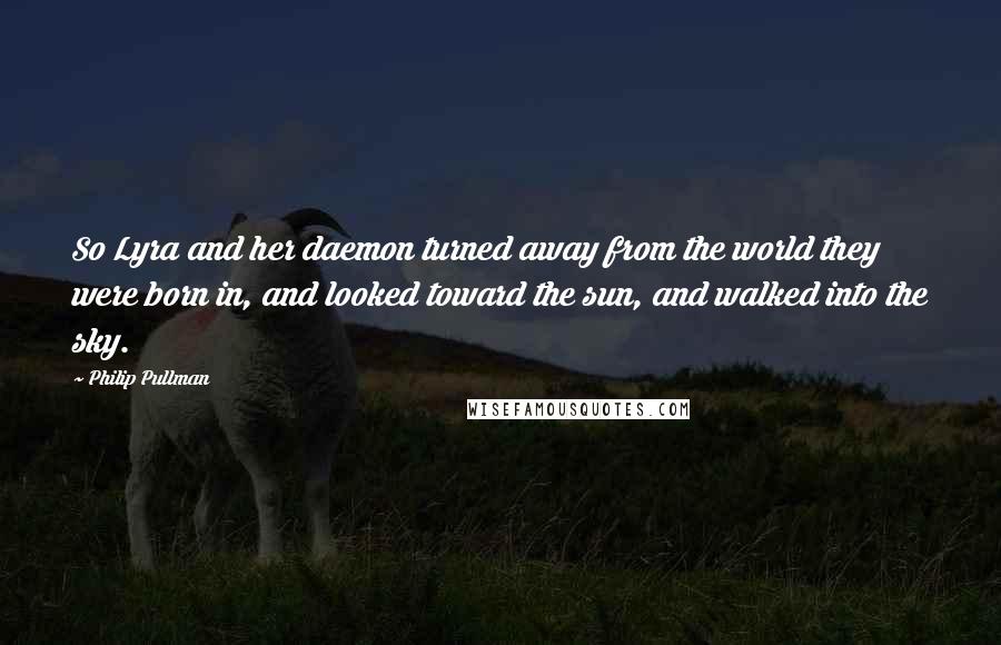 Philip Pullman Quotes: So Lyra and her daemon turned away from the world they were born in, and looked toward the sun, and walked into the sky.