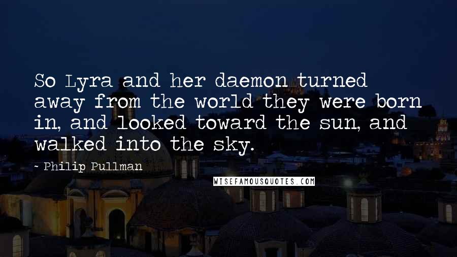 Philip Pullman Quotes: So Lyra and her daemon turned away from the world they were born in, and looked toward the sun, and walked into the sky.