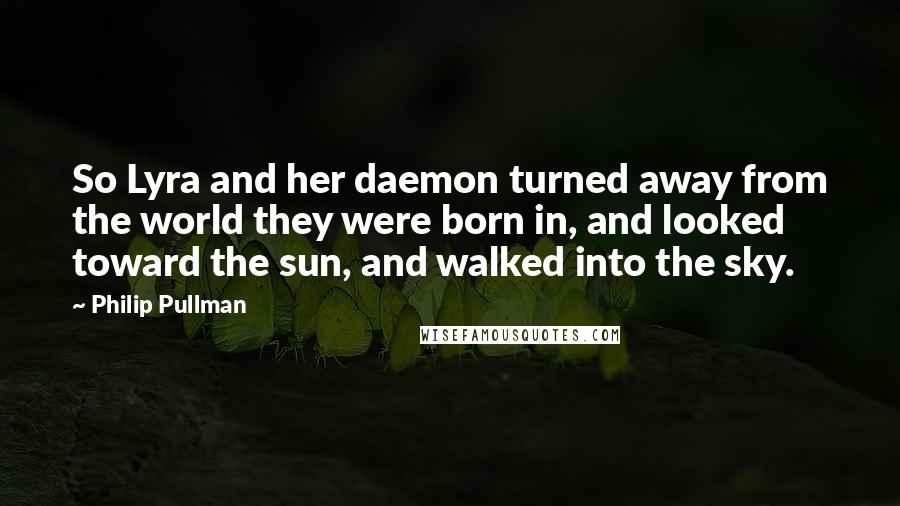 Philip Pullman Quotes: So Lyra and her daemon turned away from the world they were born in, and looked toward the sun, and walked into the sky.