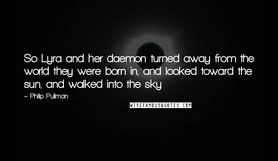 Philip Pullman Quotes: So Lyra and her daemon turned away from the world they were born in, and looked toward the sun, and walked into the sky.