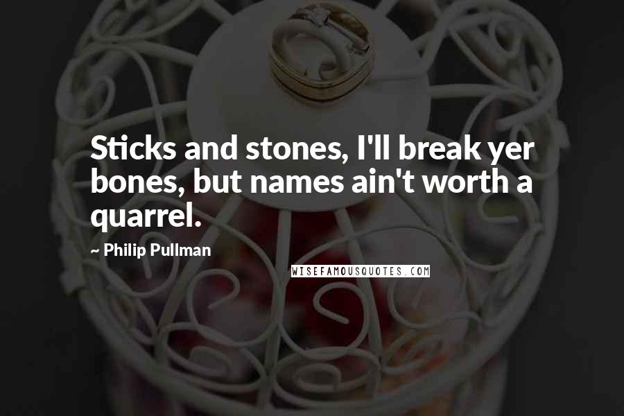 Philip Pullman Quotes: Sticks and stones, I'll break yer bones, but names ain't worth a quarrel.