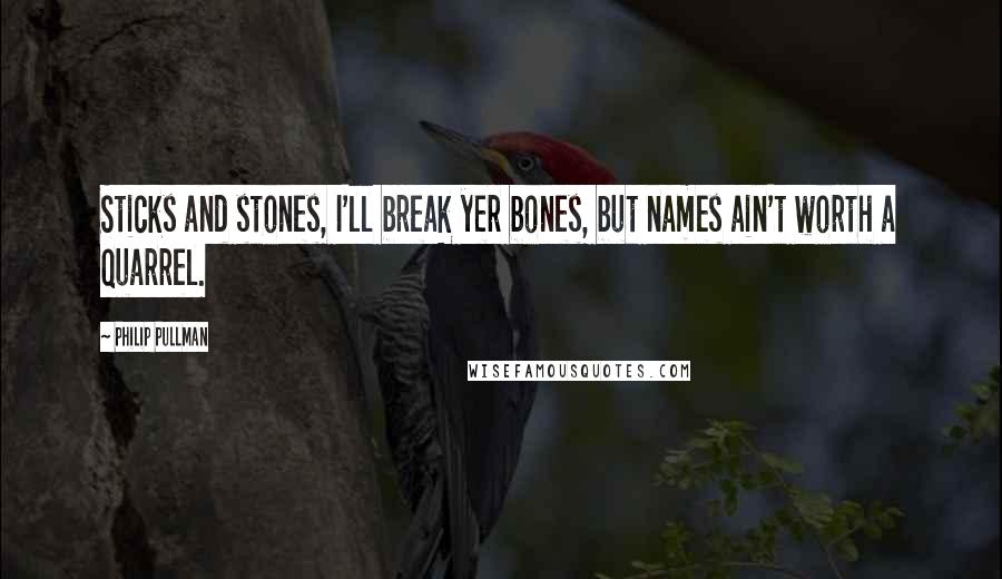 Philip Pullman Quotes: Sticks and stones, I'll break yer bones, but names ain't worth a quarrel.