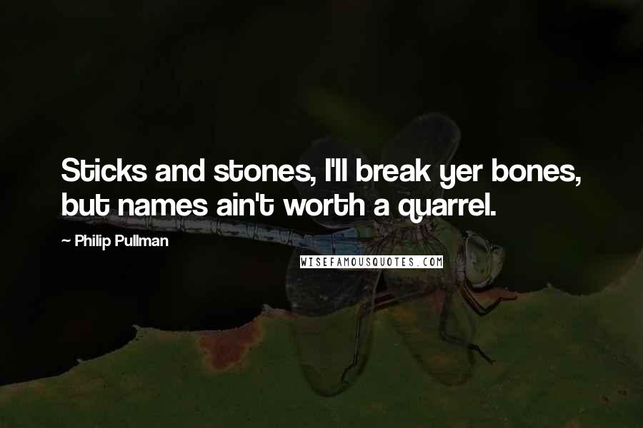 Philip Pullman Quotes: Sticks and stones, I'll break yer bones, but names ain't worth a quarrel.