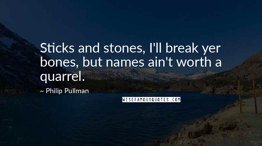 Philip Pullman Quotes: Sticks and stones, I'll break yer bones, but names ain't worth a quarrel.