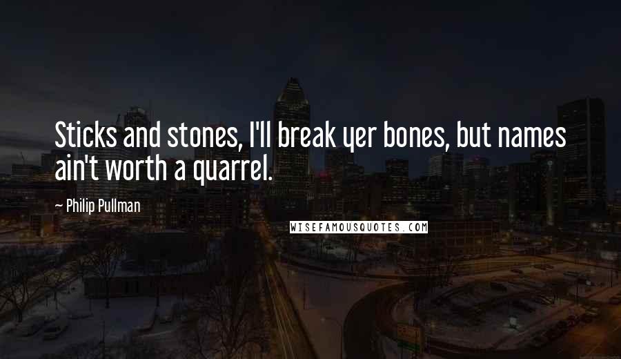 Philip Pullman Quotes: Sticks and stones, I'll break yer bones, but names ain't worth a quarrel.