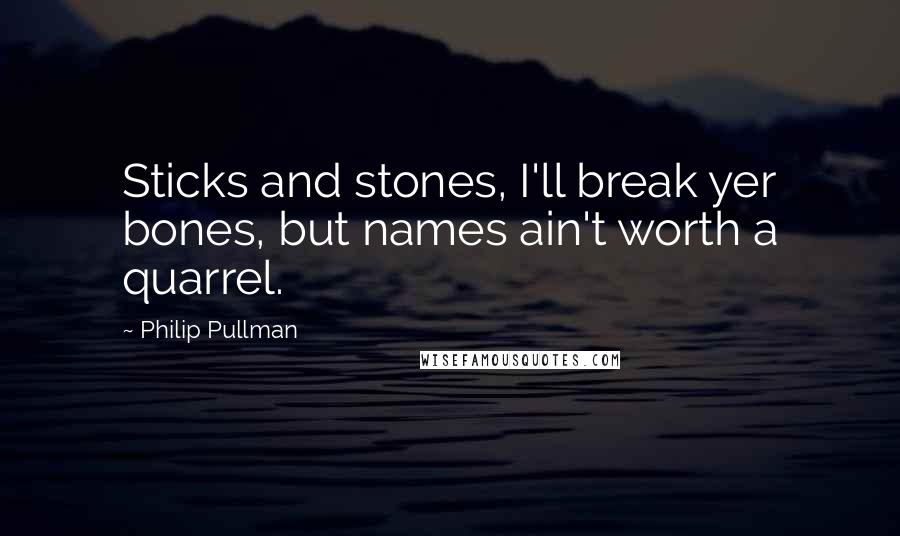 Philip Pullman Quotes: Sticks and stones, I'll break yer bones, but names ain't worth a quarrel.