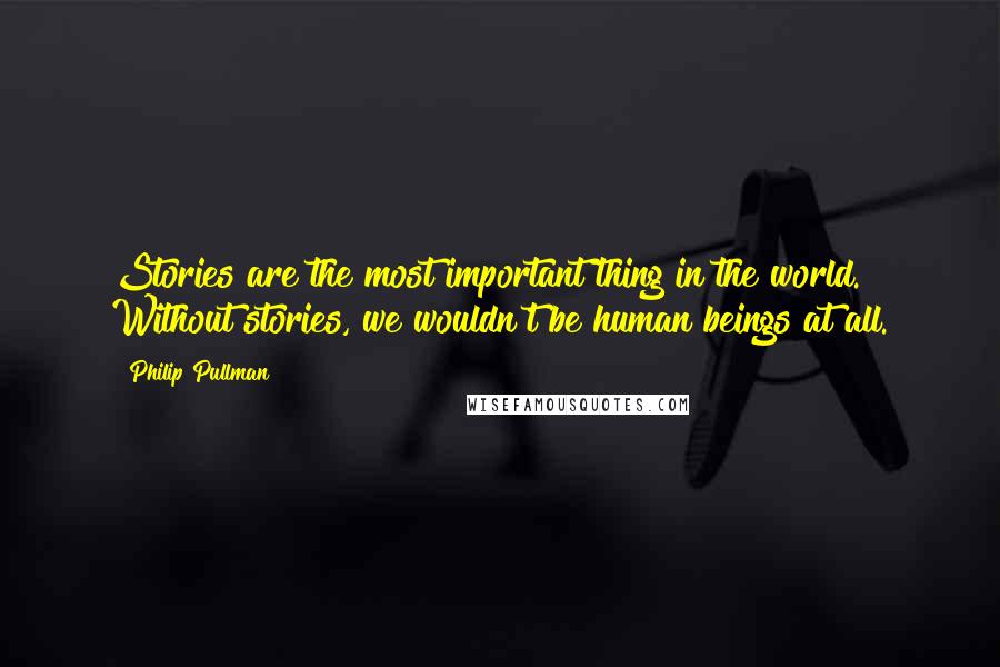 Philip Pullman Quotes: Stories are the most important thing in the world. Without stories, we wouldn't be human beings at all.