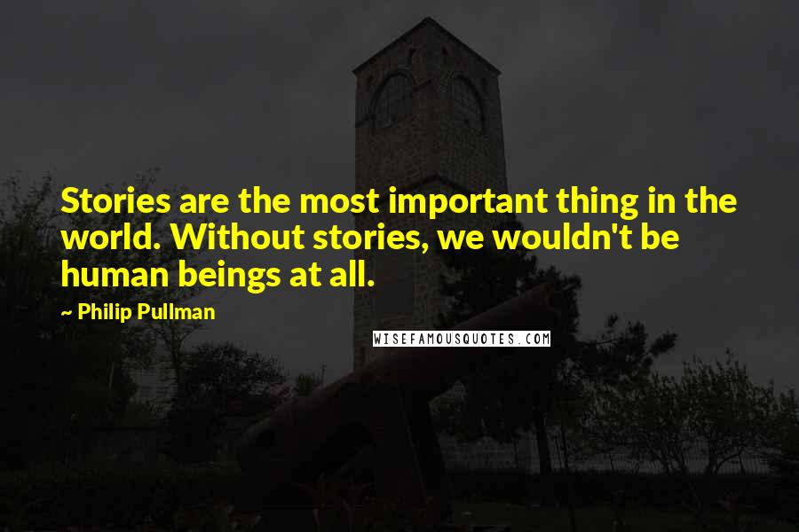 Philip Pullman Quotes: Stories are the most important thing in the world. Without stories, we wouldn't be human beings at all.