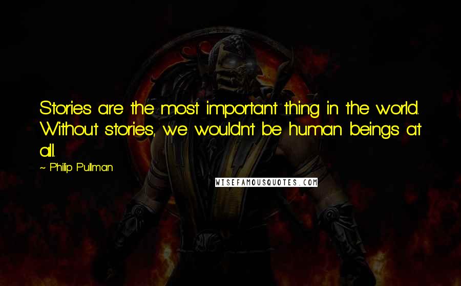 Philip Pullman Quotes: Stories are the most important thing in the world. Without stories, we wouldn't be human beings at all.