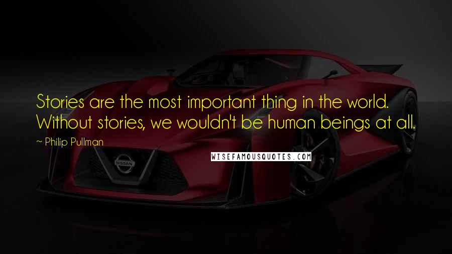 Philip Pullman Quotes: Stories are the most important thing in the world. Without stories, we wouldn't be human beings at all.