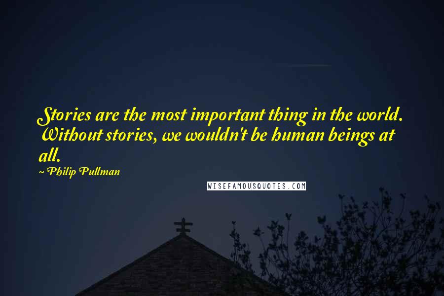 Philip Pullman Quotes: Stories are the most important thing in the world. Without stories, we wouldn't be human beings at all.