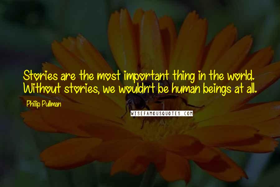 Philip Pullman Quotes: Stories are the most important thing in the world. Without stories, we wouldn't be human beings at all.