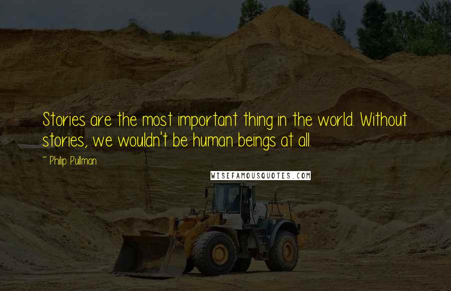 Philip Pullman Quotes: Stories are the most important thing in the world. Without stories, we wouldn't be human beings at all.