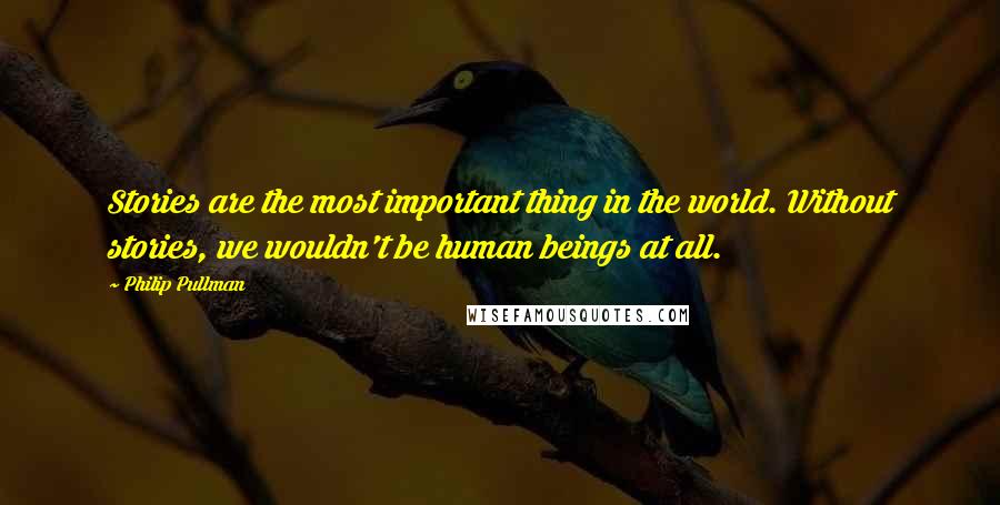 Philip Pullman Quotes: Stories are the most important thing in the world. Without stories, we wouldn't be human beings at all.