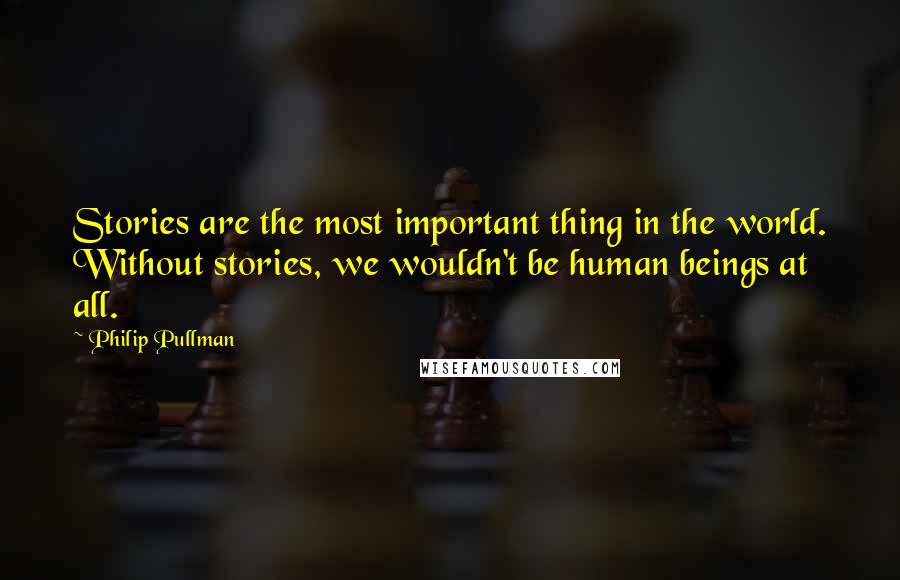 Philip Pullman Quotes: Stories are the most important thing in the world. Without stories, we wouldn't be human beings at all.