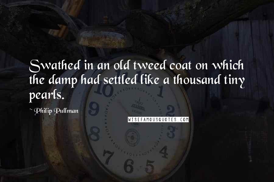 Philip Pullman Quotes: Swathed in an old tweed coat on which the damp had settled like a thousand tiny pearls.