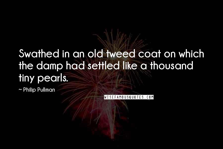 Philip Pullman Quotes: Swathed in an old tweed coat on which the damp had settled like a thousand tiny pearls.