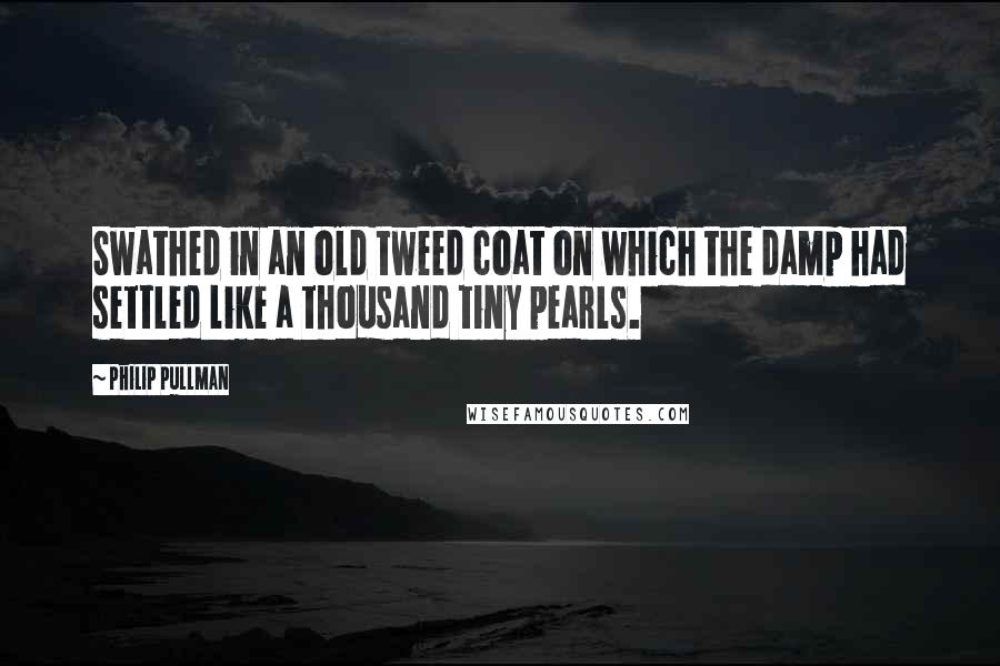 Philip Pullman Quotes: Swathed in an old tweed coat on which the damp had settled like a thousand tiny pearls.