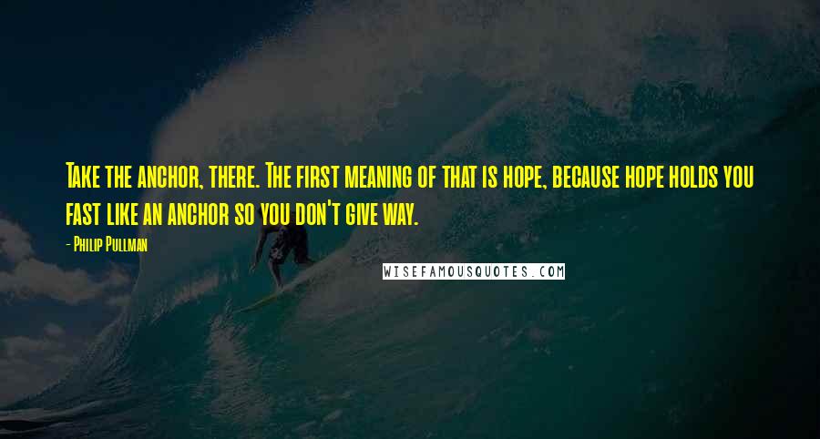 Philip Pullman Quotes: Take the anchor, there. The first meaning of that is hope, because hope holds you fast like an anchor so you don't give way.