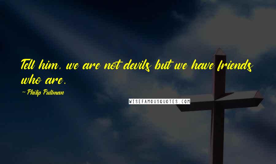 Philip Pullman Quotes: Tell him, we are not devils but we have friends who are.