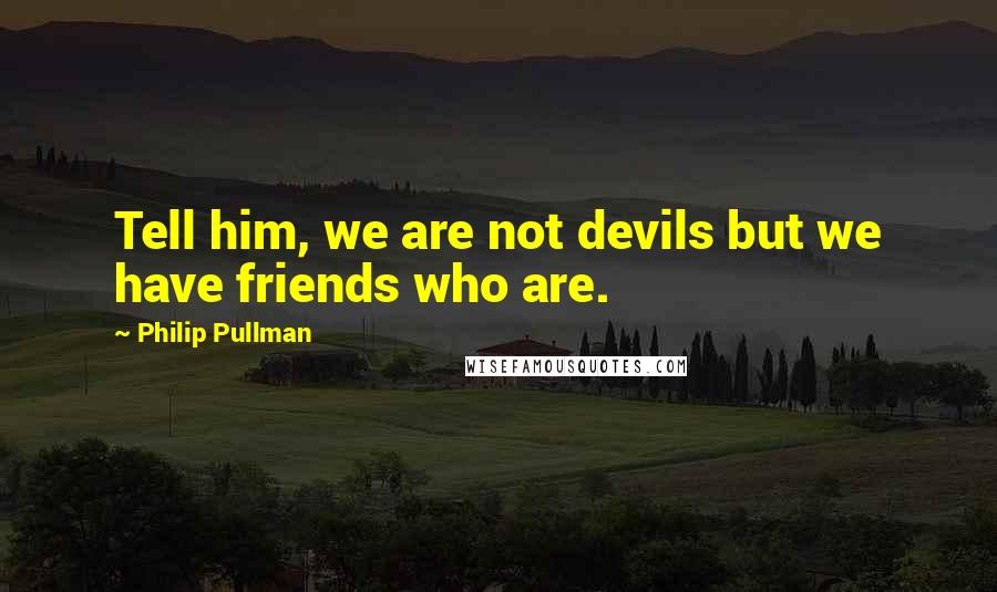 Philip Pullman Quotes: Tell him, we are not devils but we have friends who are.