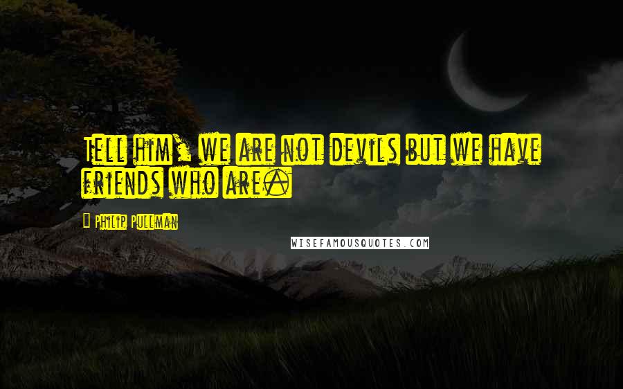 Philip Pullman Quotes: Tell him, we are not devils but we have friends who are.