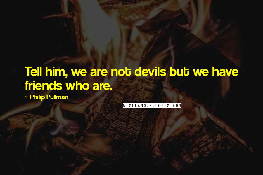 Philip Pullman Quotes: Tell him, we are not devils but we have friends who are.