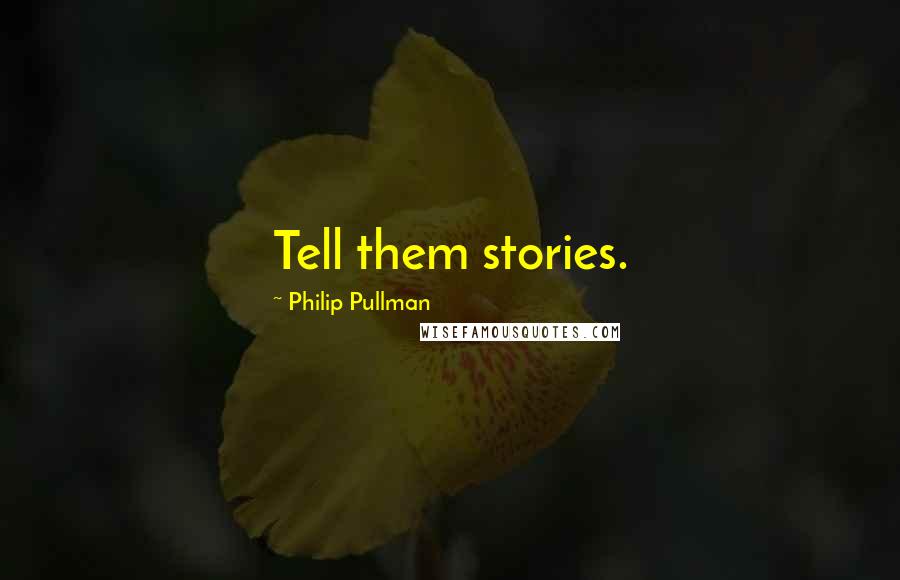 Philip Pullman Quotes: Tell them stories.