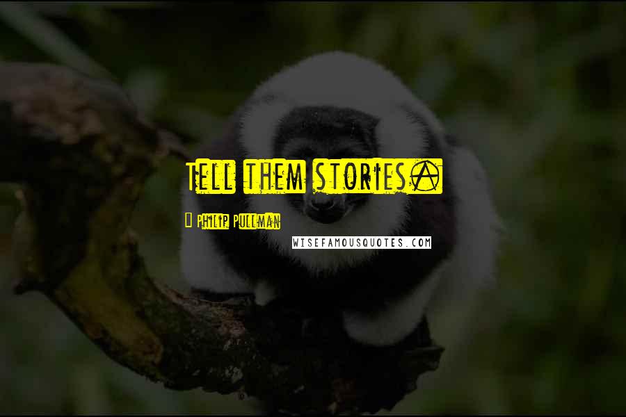 Philip Pullman Quotes: Tell them stories.