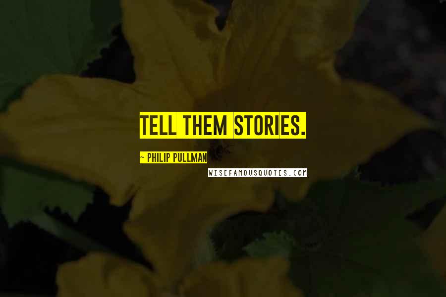 Philip Pullman Quotes: Tell them stories.