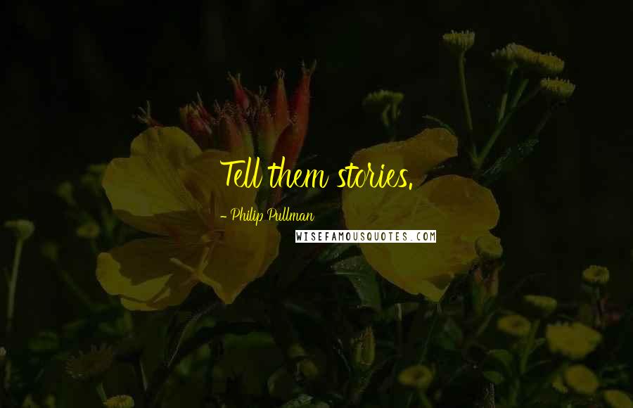 Philip Pullman Quotes: Tell them stories.