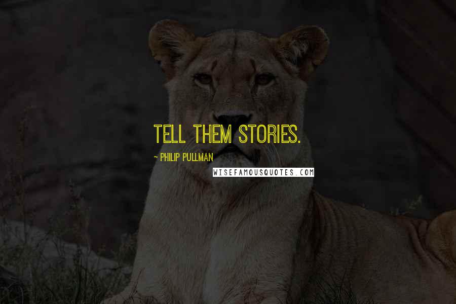 Philip Pullman Quotes: Tell them stories.