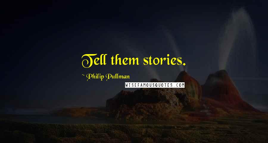 Philip Pullman Quotes: Tell them stories.