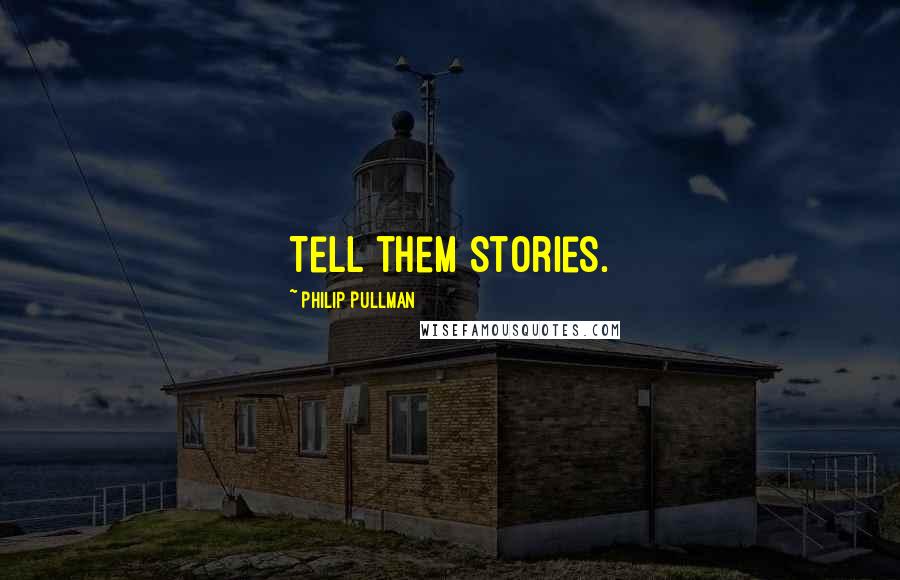 Philip Pullman Quotes: Tell them stories.