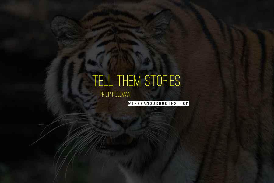 Philip Pullman Quotes: Tell them stories.