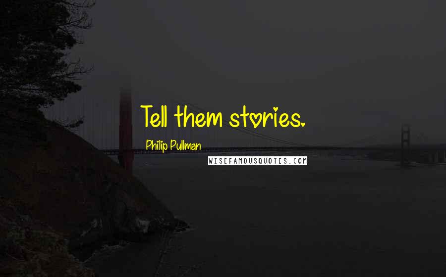 Philip Pullman Quotes: Tell them stories.