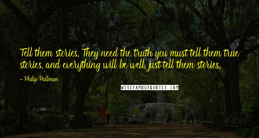 Philip Pullman Quotes: Tell them stories. They need the truth you must tell them true stories, and everything will be well, just tell them stories.