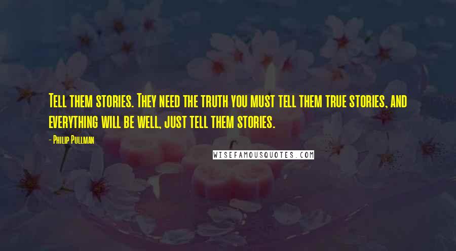 Philip Pullman Quotes: Tell them stories. They need the truth you must tell them true stories, and everything will be well, just tell them stories.