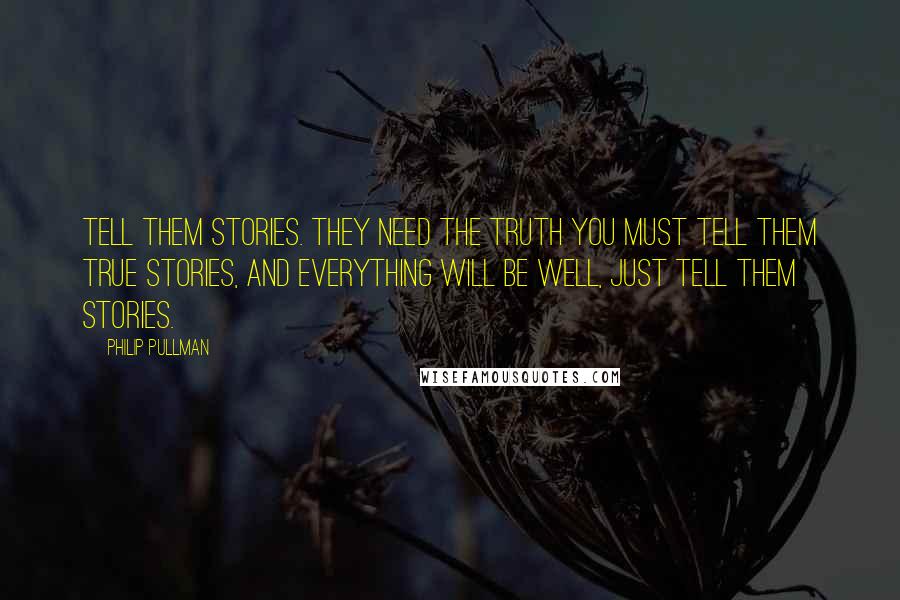 Philip Pullman Quotes: Tell them stories. They need the truth you must tell them true stories, and everything will be well, just tell them stories.