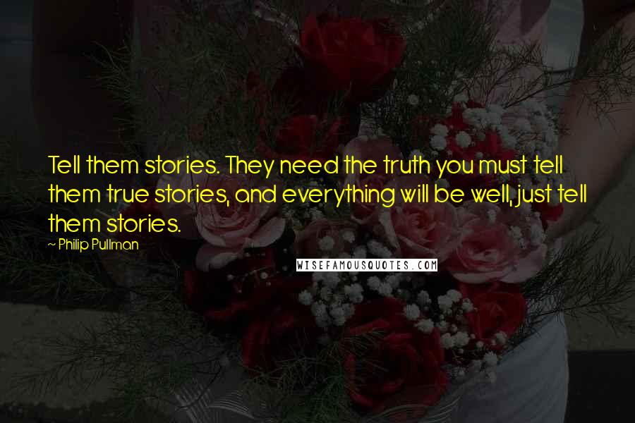 Philip Pullman Quotes: Tell them stories. They need the truth you must tell them true stories, and everything will be well, just tell them stories.