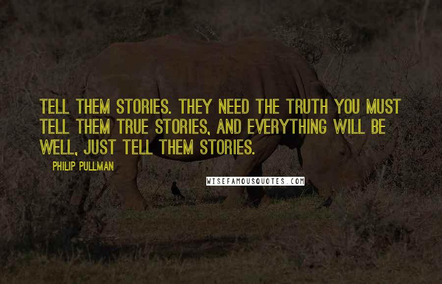 Philip Pullman Quotes: Tell them stories. They need the truth you must tell them true stories, and everything will be well, just tell them stories.