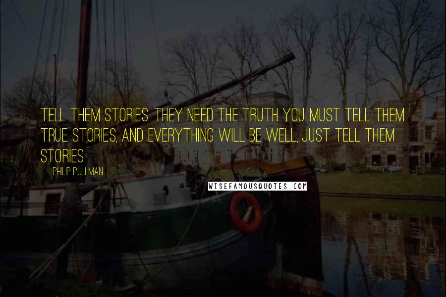 Philip Pullman Quotes: Tell them stories. They need the truth you must tell them true stories, and everything will be well, just tell them stories.