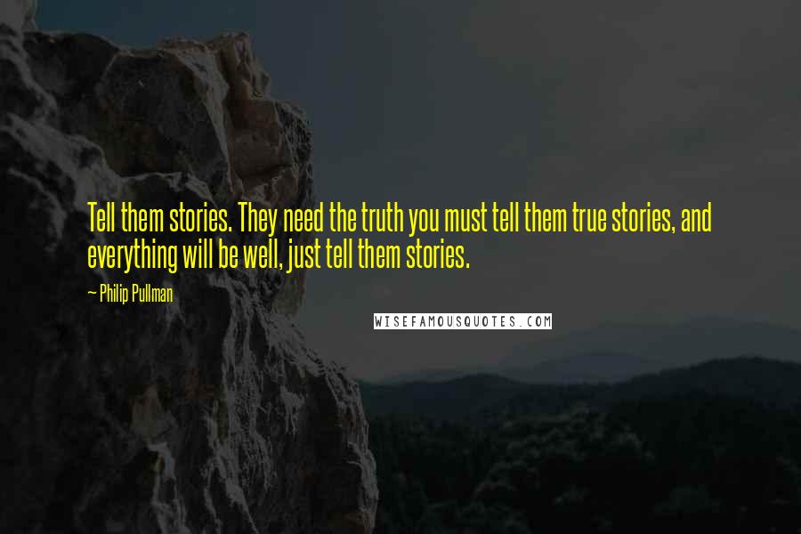 Philip Pullman Quotes: Tell them stories. They need the truth you must tell them true stories, and everything will be well, just tell them stories.