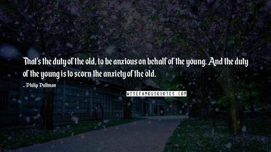 Philip Pullman Quotes: That's the duty of the old, to be anxious on behalf of the young. And the duty of the young is to scorn the anxiety of the old.